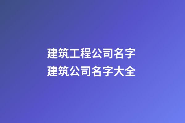 建筑工程公司名字 建筑公司名字大全-第1张-公司起名-玄机派